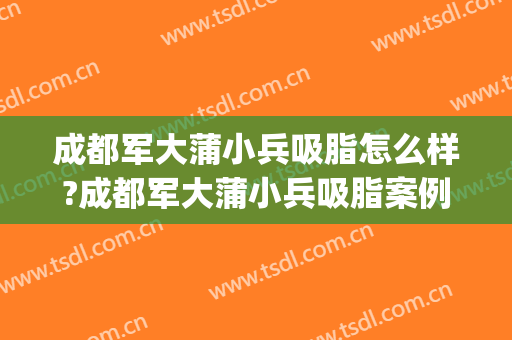 成都军大蒲小兵吸脂怎么样?成都军大蒲小兵吸脂案例,塑形很成功!(成都邓萌吸脂做的好么)