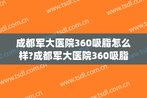 成都军大医院360吸脂怎么样?成都军大医院360吸脂案例及价格(吸脂瘦身最好的医院)