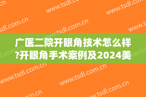 广医二院开眼角技术怎么样?开眼角手术案例及2024美容整形项目表(广医二院整形科)