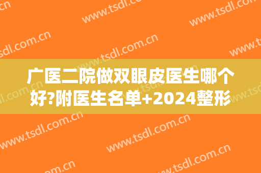 广医二院做双眼皮医生哪个好?附医生名单+2024整形收费价格(广医二院整形美容门诊部)