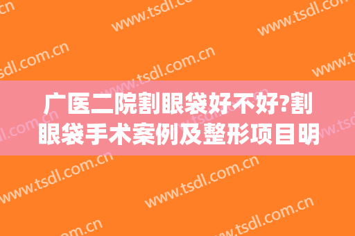 广医二院割眼袋好不好?割眼袋手术案例及整形项目明细表(广州哪家医院割眼袋好)