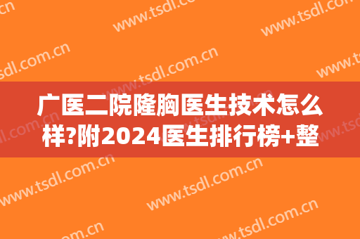 广医二院隆胸医生技术怎么样?附2024医生排行榜+整形价目公开(广医二院整形美容中心怎样)