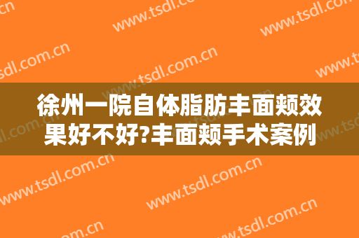 徐州一院自体脂肪丰面颊效果好不好?丰面颊手术案例及费用