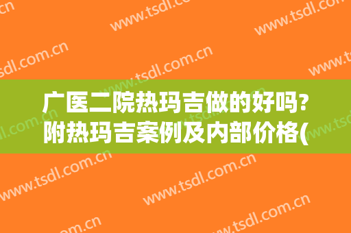 广医二院热玛吉做的好吗?附热玛吉案例及内部价格(广州做热玛吉 三甲医院)