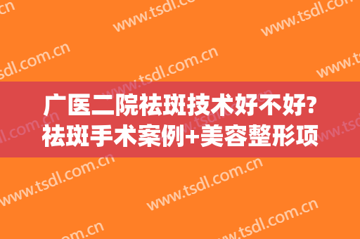 广医二院祛斑技术好不好?祛斑手术案例+美容整形项目报表(广医二院激光祛斑价格)