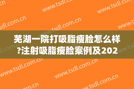 芜湖一院打吸脂瘦脸怎么样?注射吸脂瘦脸案例及2024价格(芜湖二院打瘦脸针多少钱)