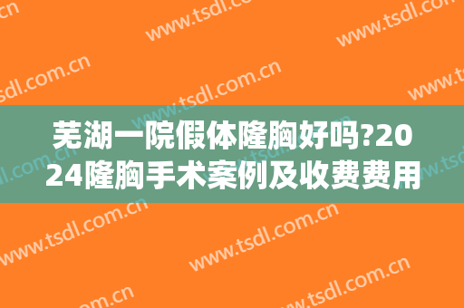芜湖一院假体隆胸好吗?2024隆胸手术案例及收费费用(假体隆胸大概费用)
