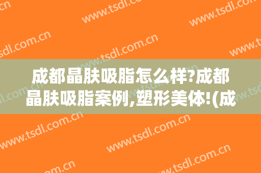 成都晶肤吸脂怎么样?成都晶肤吸脂案例,塑形美体!(成都吸脂整形)