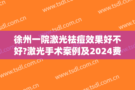 徐州一院激光祛痘效果好不好?激光手术案例及2024费用(常州一院激光祛疤)