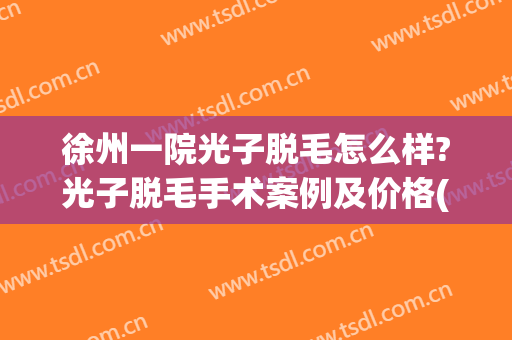 徐州一院光子脱毛怎么样?光子脱毛手术案例及价格(徐州二院脱毛怎么样)