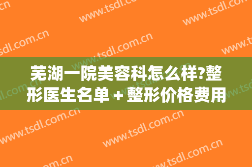 芜湖一院美容科怎么样?整形医生名单＋整形价格费用(芜湖市整形医院)