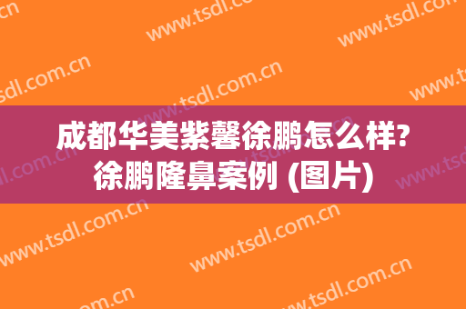 成都华美紫馨徐鹏怎么样?徐鹏隆鼻案例 (图片)
