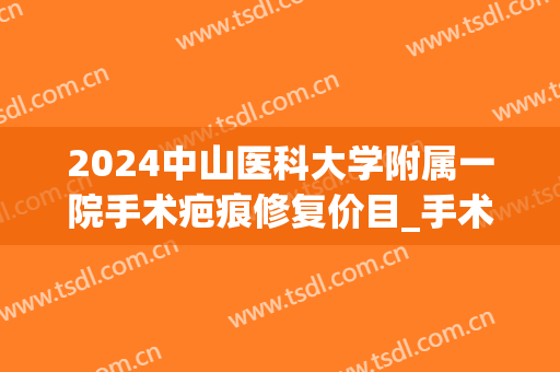 2024中山医科大学附属一院手术疤痕修复价目_手术疤痕修复的比较好时间