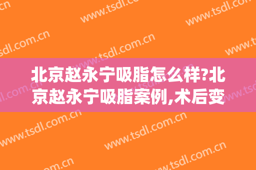 北京赵永宁吸脂怎么样?北京赵永宁吸脂案例,术后变美了!(赵希军吸脂)
