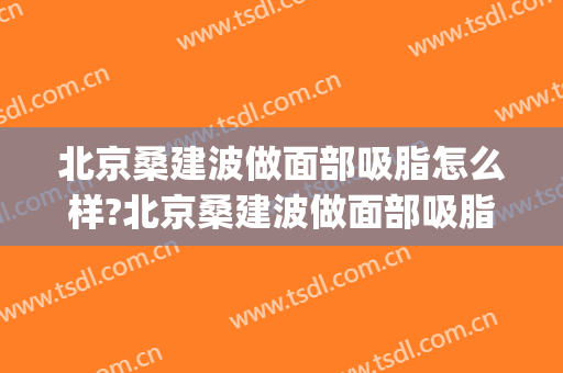 北京桑建波做面部吸脂怎么样?北京桑建波做面部吸脂案例及价格(北京薇琳桑建波抽脂)