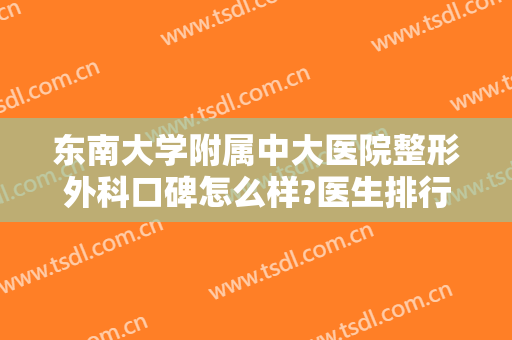 东南大学附属中大医院整形外科口碑怎么样?医生排行榜＋2024整形价目推荐!