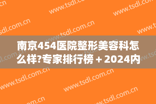南京454医院整形美容科怎么样?专家排行榜＋2024内部价格全新出炉!(466医院整形美容)