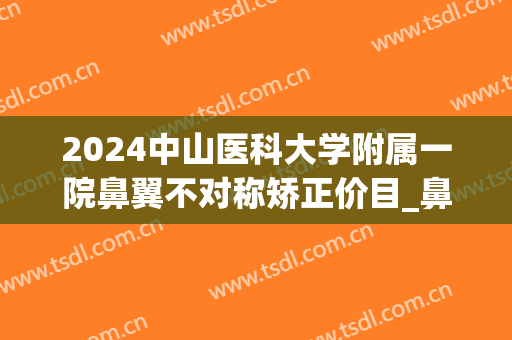 2024中山医科大学附属一院鼻翼不对称矫正价目_鼻翼不对称能不能修复