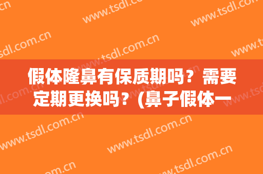假体隆鼻有保质期吗？需要定期更换吗？(鼻子假体一般几年更换)