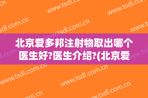 北京爱多邦注射物取出哪个医生好?医生介绍?(北京爱多邦医院地址)