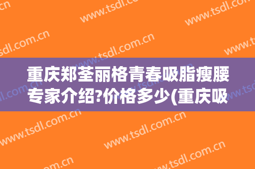 重庆郑荃丽格青春吸脂瘦腰专家介绍?价格多少(重庆吸脂瘦腰医院)