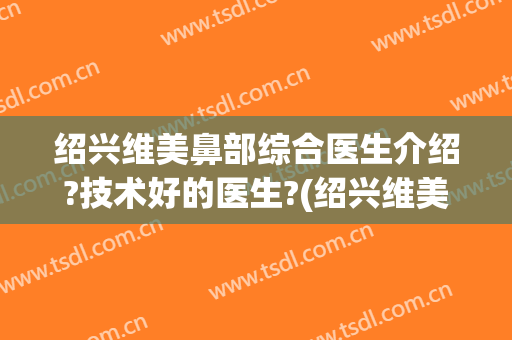 绍兴维美鼻部综合医生介绍?技术好的医生?(绍兴维美鼻部综合医生介绍?技术好的医生是谁)