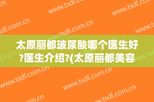 太原丽都玻尿酸哪个医生好?医生介绍?(太原丽都美容整形医院)