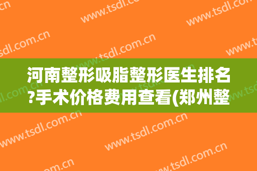 河南整形吸脂整形医生排名?手术价格费用查看(郑州整形整容医生)