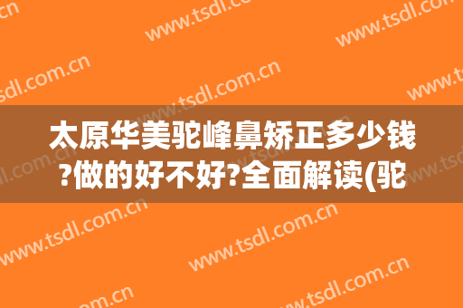 太原华美驼峰鼻矫正多少钱?做的好不好?全面解读(驼峰鼻矫正手术要多少钱?)