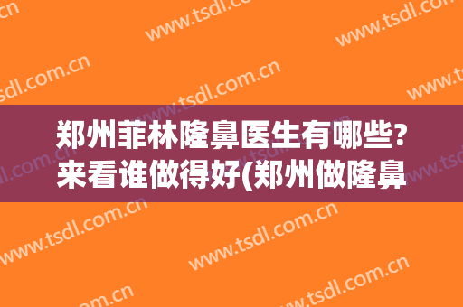 郑州菲林隆鼻医生有哪些?来看谁做得好(郑州做隆鼻哪里最好)