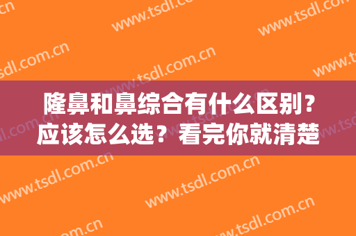 隆鼻和鼻综合有什么区别？应该怎么选？看完你就清楚了！(什么叫鼻综合隆鼻)