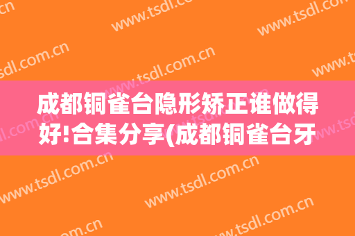 成都铜雀台隐形矫正谁做得好!合集分享(成都铜雀台牙齿矫正可靠么)