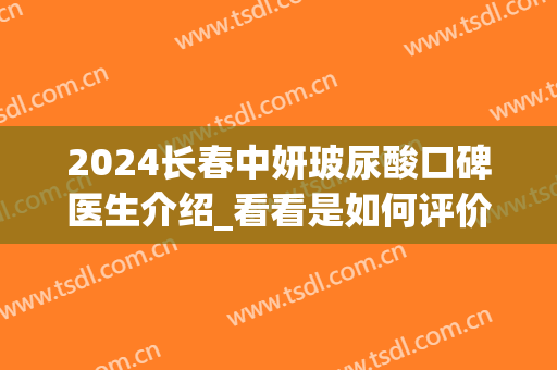 2024长春中妍玻尿酸口碑医生介绍_看看是如何评价