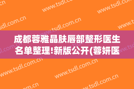 成都蓉雅晶肤唇部整形医生名单整理!新版公开(蓉妍医疗美容医院成都)