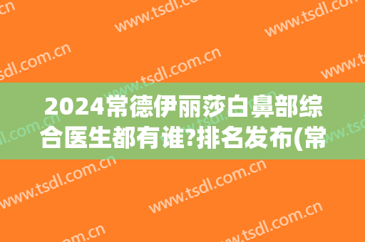 2024常德伊丽莎白鼻部综合医生都有谁?排名发布(常德伊丽莎白整形医院)