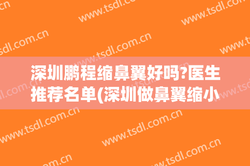 深圳鹏程缩鼻翼好吗?医生推荐名单(深圳做鼻翼缩小哪家医院好)