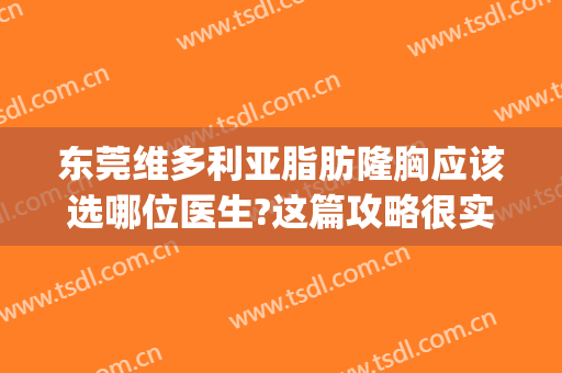 东莞维多利亚脂肪隆胸应该选哪位医生?这篇攻略很实在(东莞维多利亚医疗美容专家)