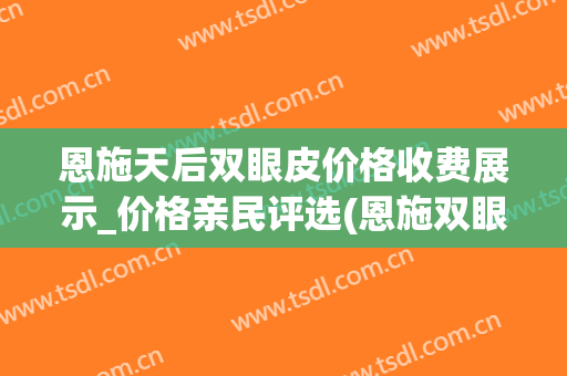 恩施天后双眼皮价格收费展示_价格亲民评选(恩施双眼皮整形)