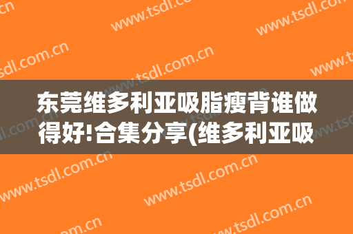 东莞维多利亚吸脂瘦背谁做得好!合集分享(维多利亚吸脂怎么样)