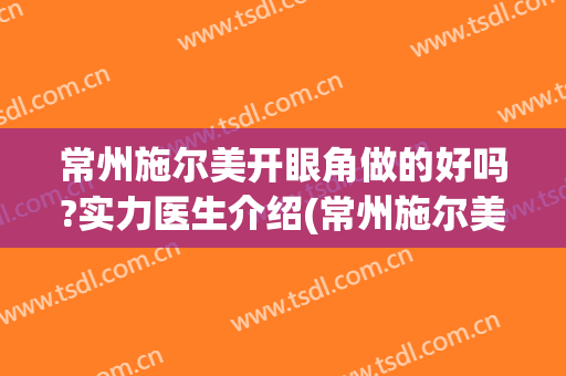 常州施尔美开眼角做的好吗?实力医生介绍(常州施尔美医疗美容)
