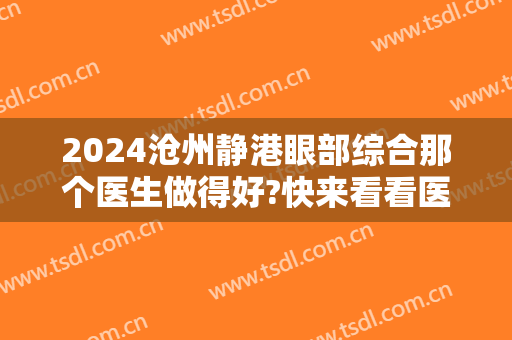 2024沧州静港眼部综合那个医生做得好?快来看看医生合集