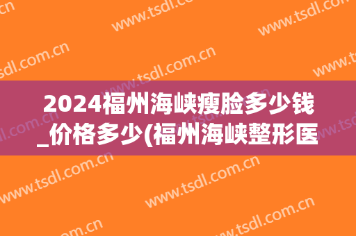 2024福州海峡瘦脸多少钱_价格多少(福州海峡整形医院价格)