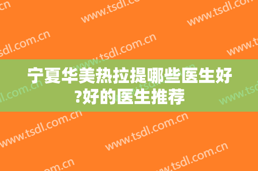 宁夏华美热拉提哪些医生好?好的医生推荐