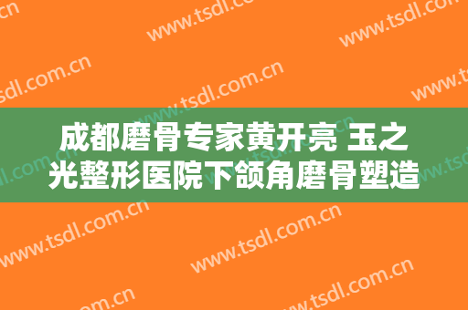 成都磨骨专家黄开亮 玉之光整形医院下颌角磨骨塑造小V脸