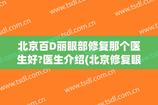 北京百D丽眼部修复那个医生好?医生介绍(北京修复眼角厉害的医生)