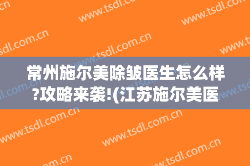 常州施尔美除皱医生怎么样?攻略来袭!(江苏施尔美医院)