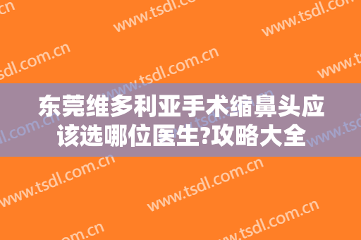东莞维多利亚手术缩鼻头应该选哪位医生?攻略大全