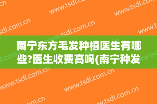 南宁东方毛发种植医生有哪些?医生收费高吗(南宁种发际线医院东方正规不)