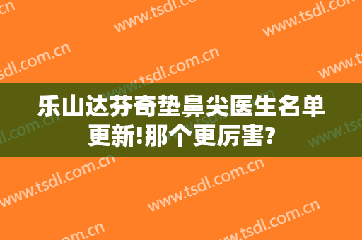 乐山达芬奇垫鼻尖医生名单更新!那个更厉害?