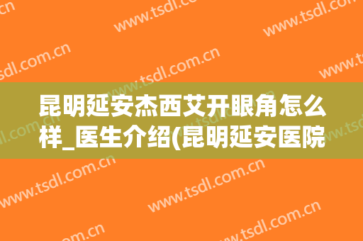 昆明延安杰西艾开眼角怎么样_医生介绍(昆明延安医院杰西艾医院怎么样)